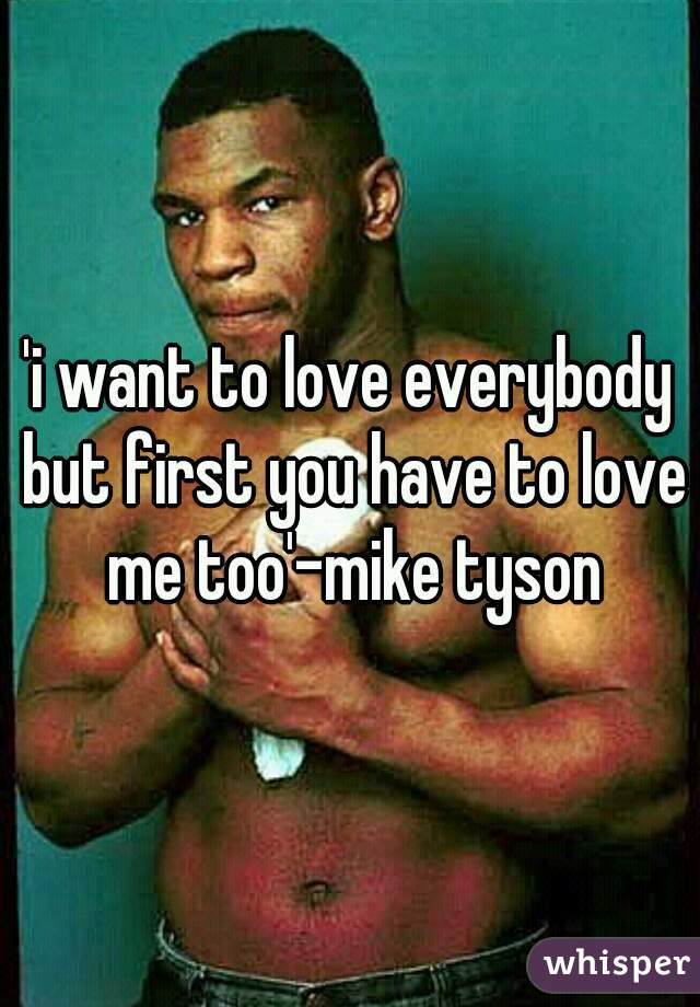 'i want to love everybody but first you have to love me too'-mike tyson