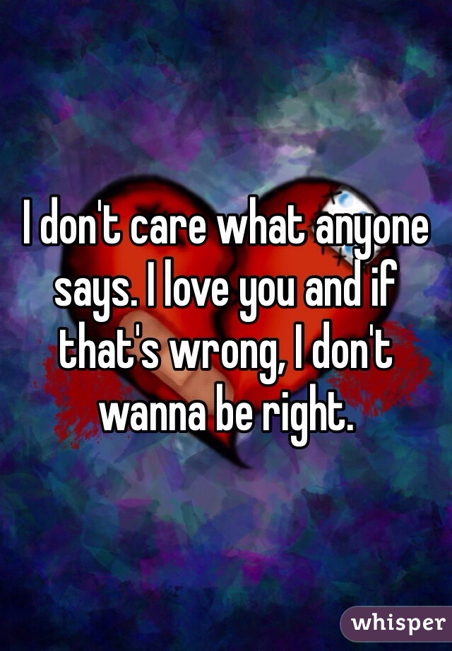 I don't care what anyone says. I love you and if that's wrong, I don't wanna be right. 