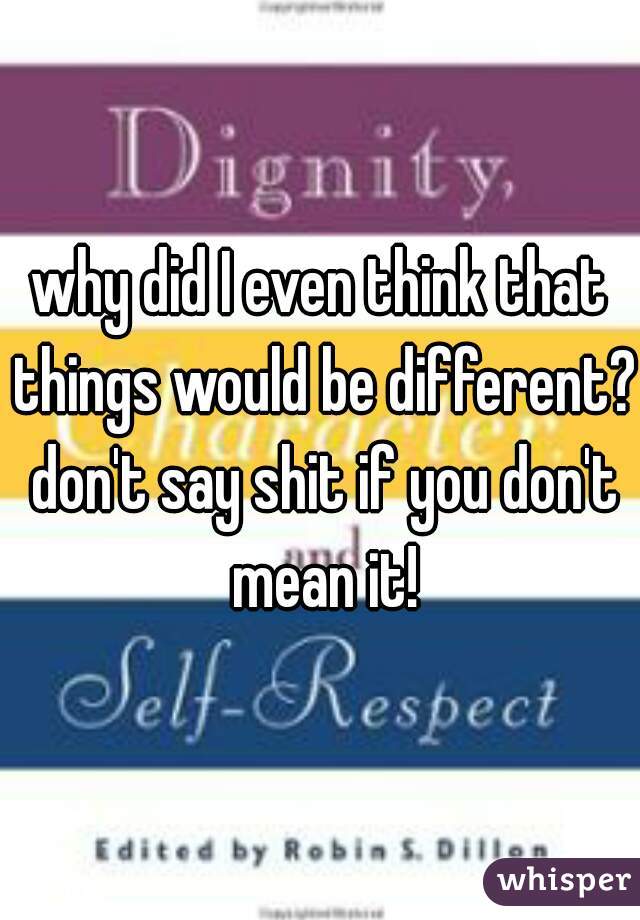 why did I even think that things would be different? don't say shit if you don't mean it!