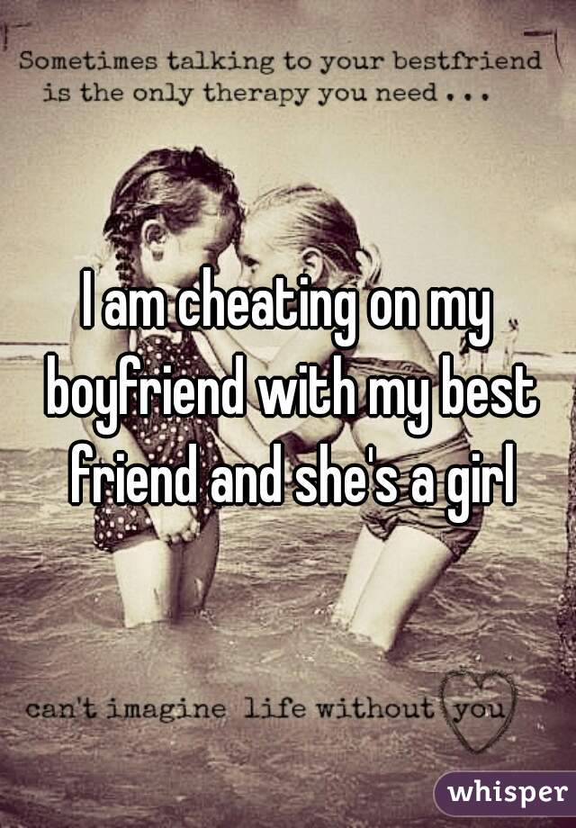 I am cheating on my boyfriend with my best friend and she's a girl