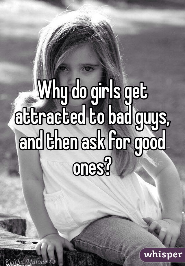 Why do girls get attracted to bad guys, and then ask for good ones?