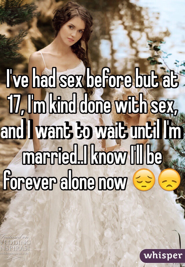 I've had sex before but at 17, I'm kind done with sex, and I want to wait until I'm married..I know I'll be forever alone now 😔😞