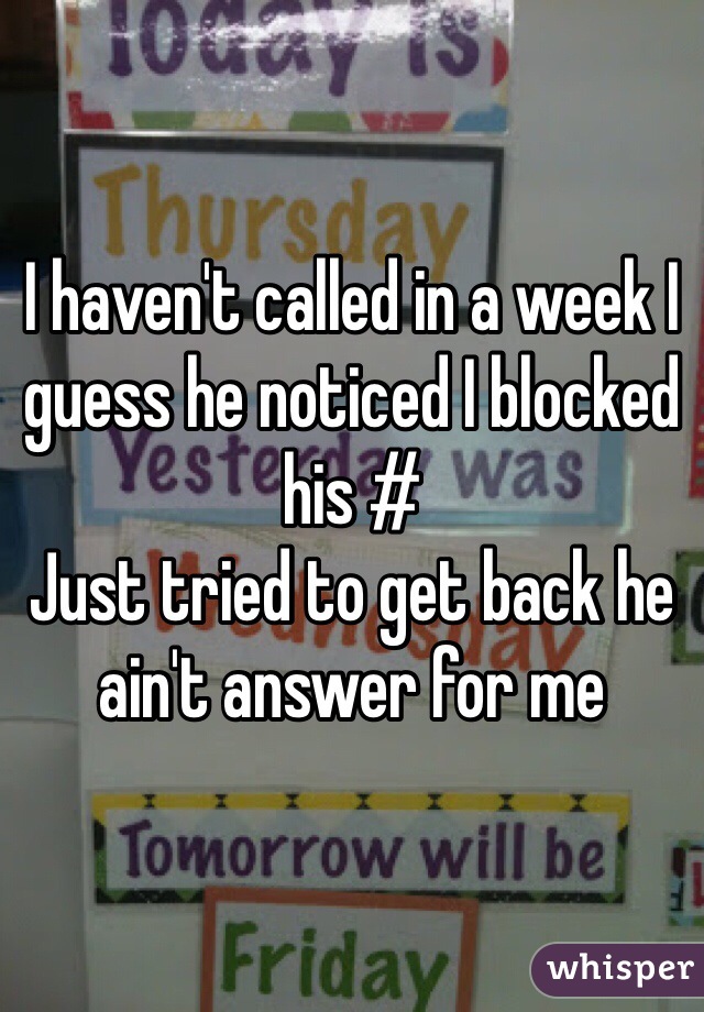 I haven't called in a week I guess he noticed I blocked his #
Just tried to get back he ain't answer for me