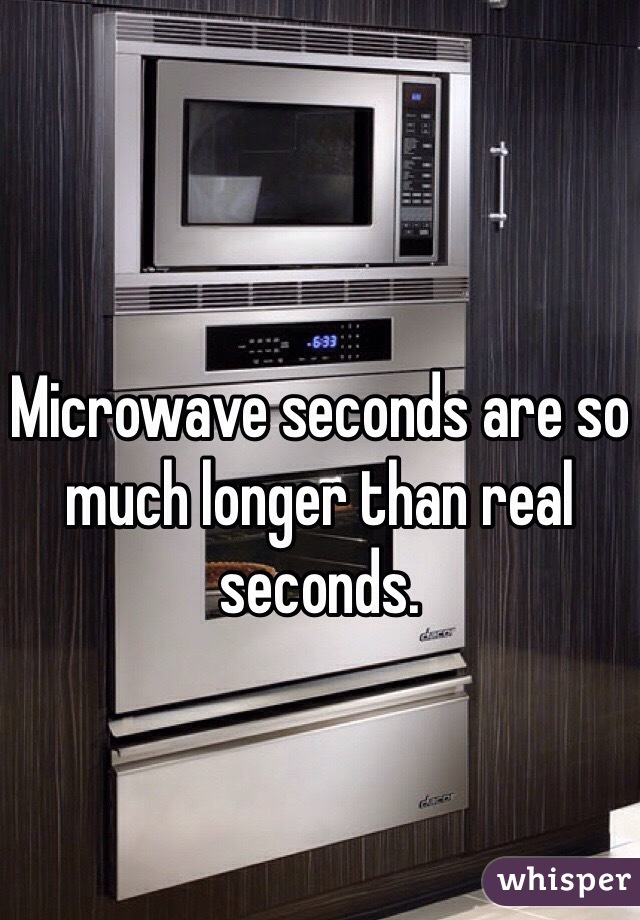 Microwave seconds are so much longer than real seconds.