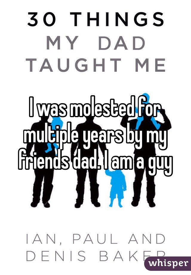 I was molested for multiple years by my friends dad. I am a guy 