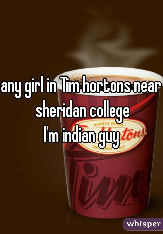 any girl in Tim hortons near sheridan college
I'm indian guy