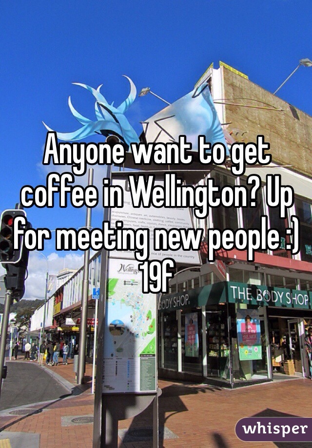 Anyone want to get coffee in Wellington? Up for meeting new people :) 19f