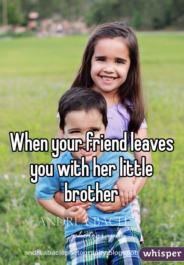 When your friend leaves you with her little brother
