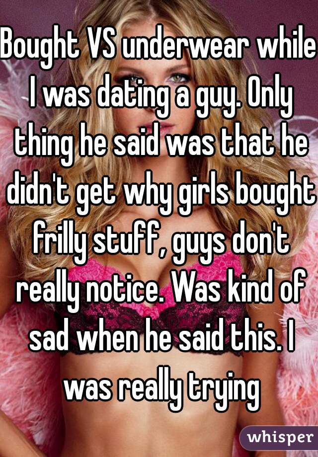 Bought VS underwear while I was dating a guy. Only thing he said was that he didn't get why girls bought frilly stuff, guys don't really notice. Was kind of sad when he said this. I was really trying