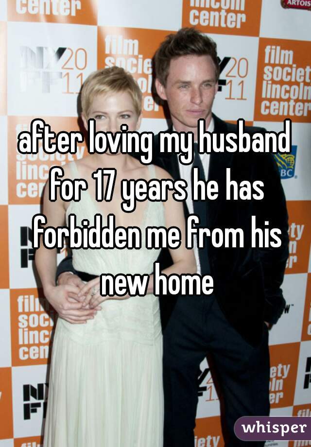 after loving my husband for 17 years he has forbidden me from his new home