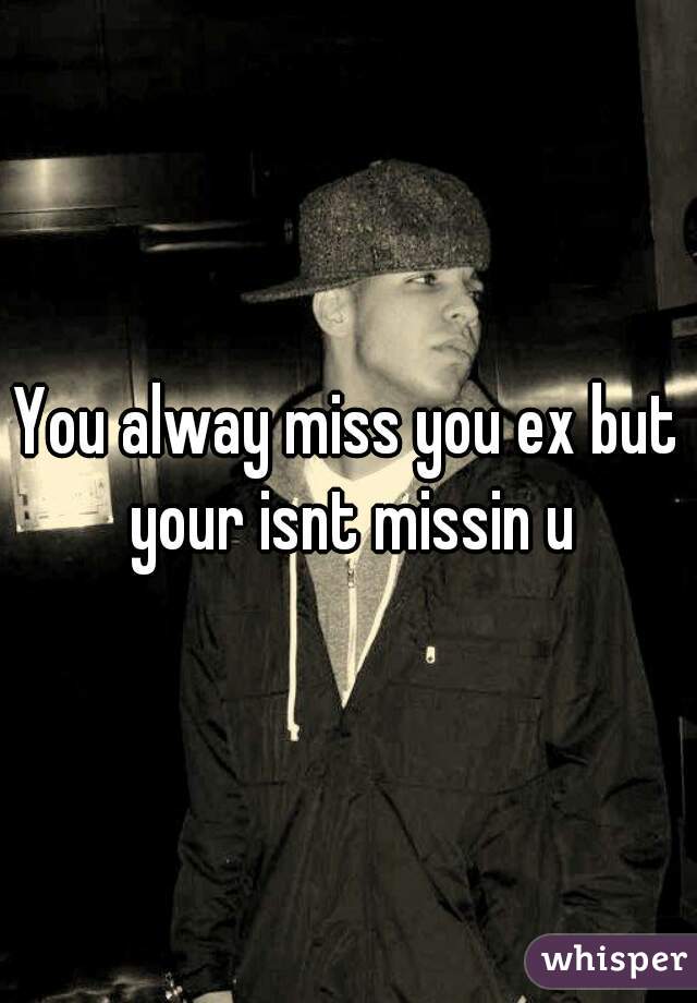 You alway miss you ex but your isnt missin u