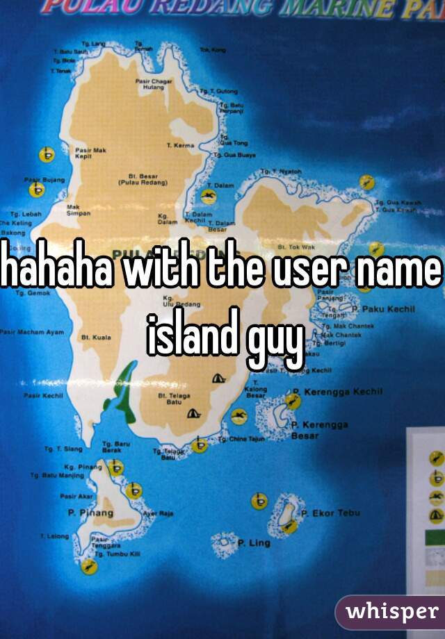 hahaha with the user name island guy