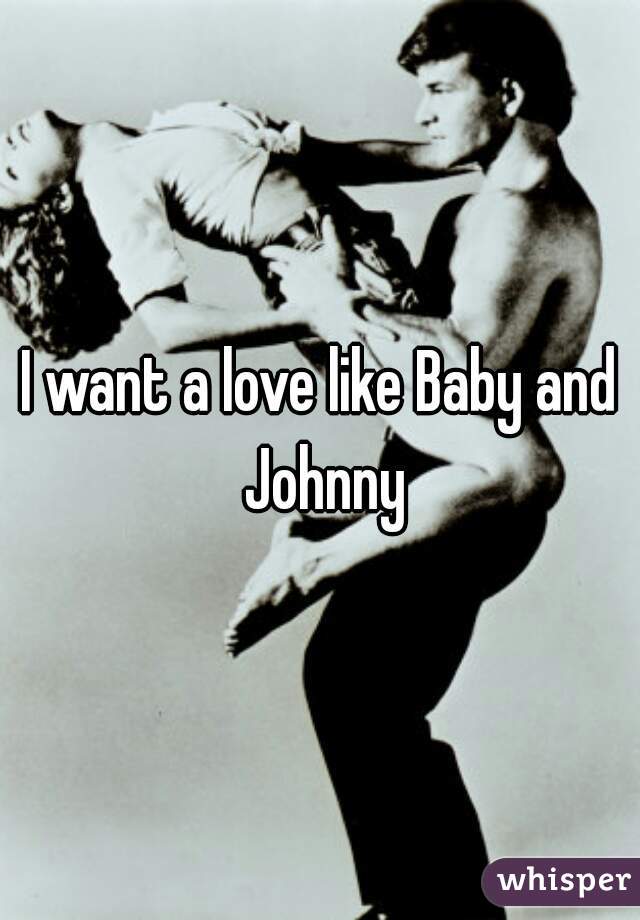 I want a love like Baby and Johnny