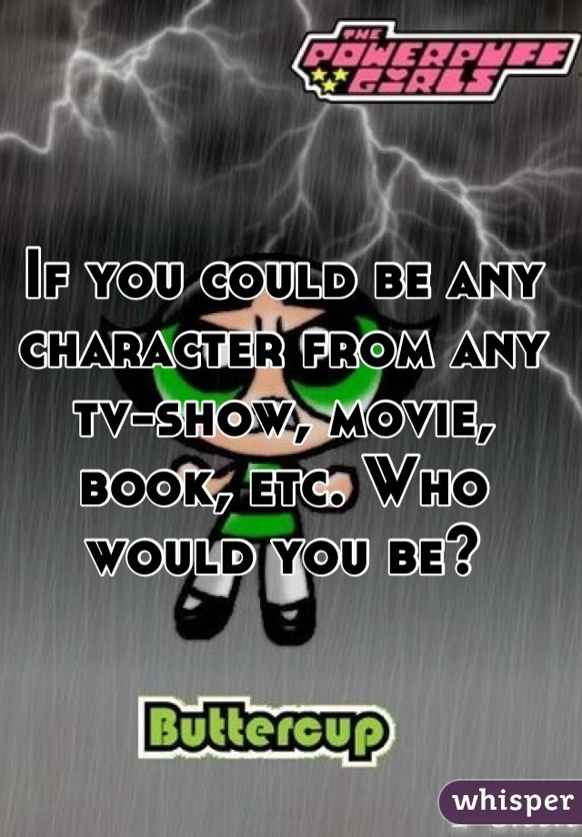 If you could be any character from any tv-show, movie, book, etc. Who would you be?