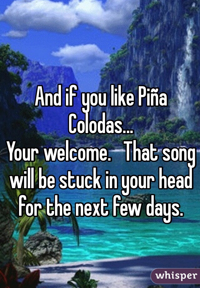 And if you like Piña Colodas... 
Your welcome.   That song will be stuck in your head for the next few days.  