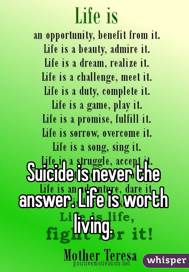 Suicide is never the answer. Life is worth living. 