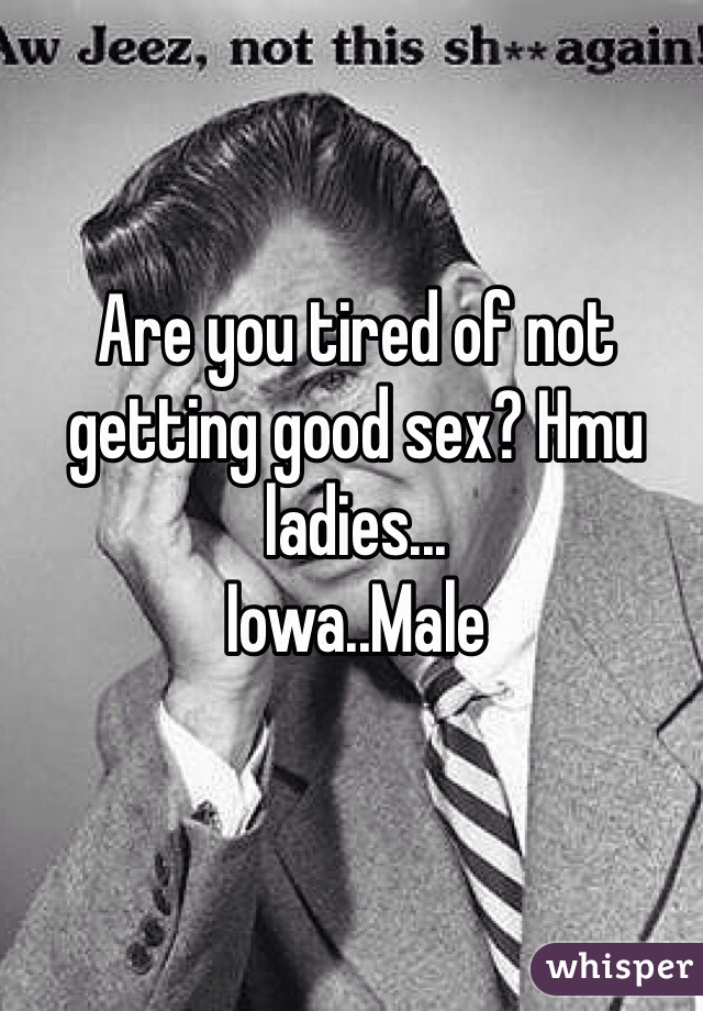 Are you tired of not getting good sex? Hmu ladies...
Iowa..Male