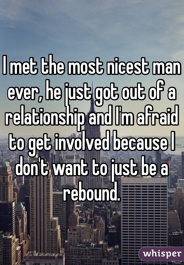 I met the most nicest man ever, he just got out of a relationship and I'm afraid to get involved because I don't want to just be a rebound. 