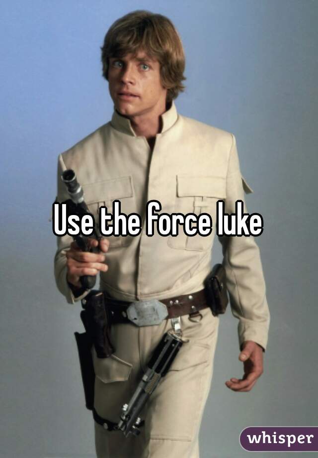 Use the force luke