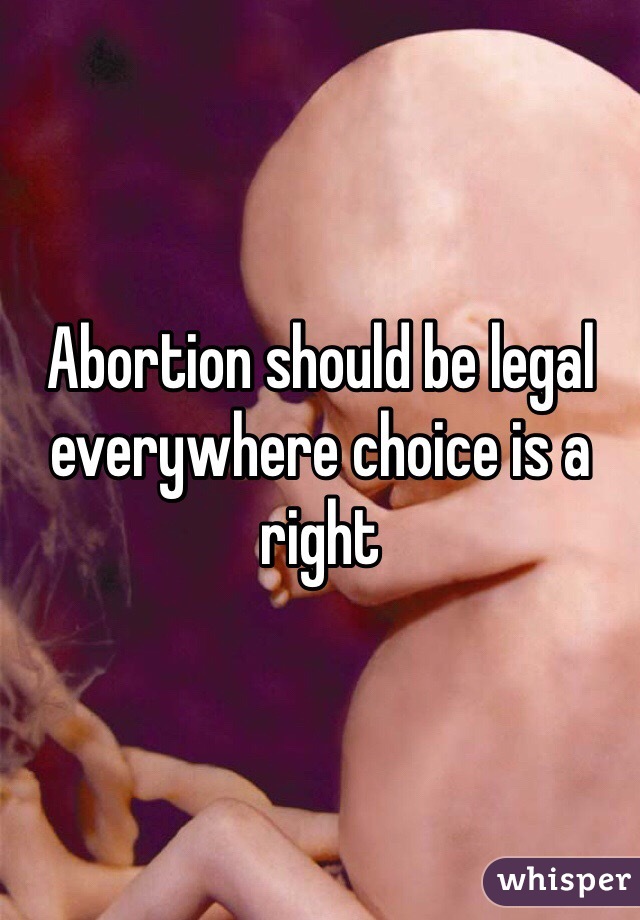 Abortion should be legal everywhere choice is a right 