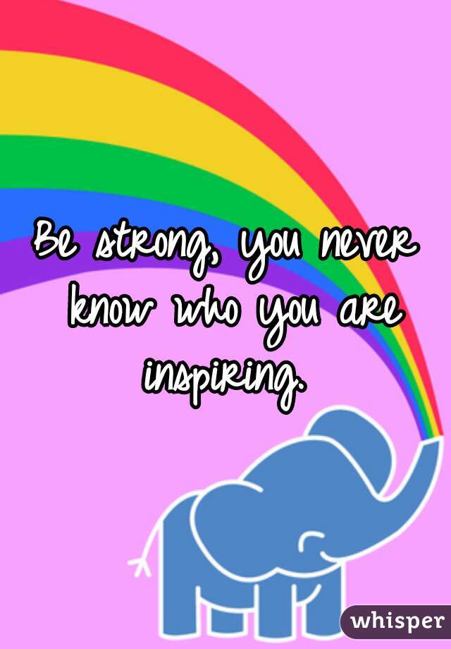 Be strong, you never know who you are inspiring. 