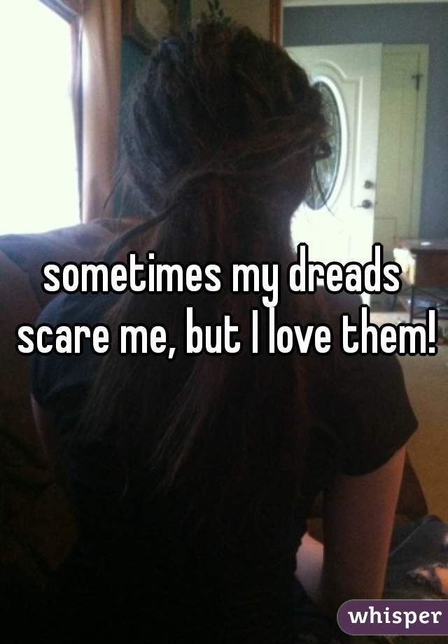 sometimes my dreads scare me, but I love them!