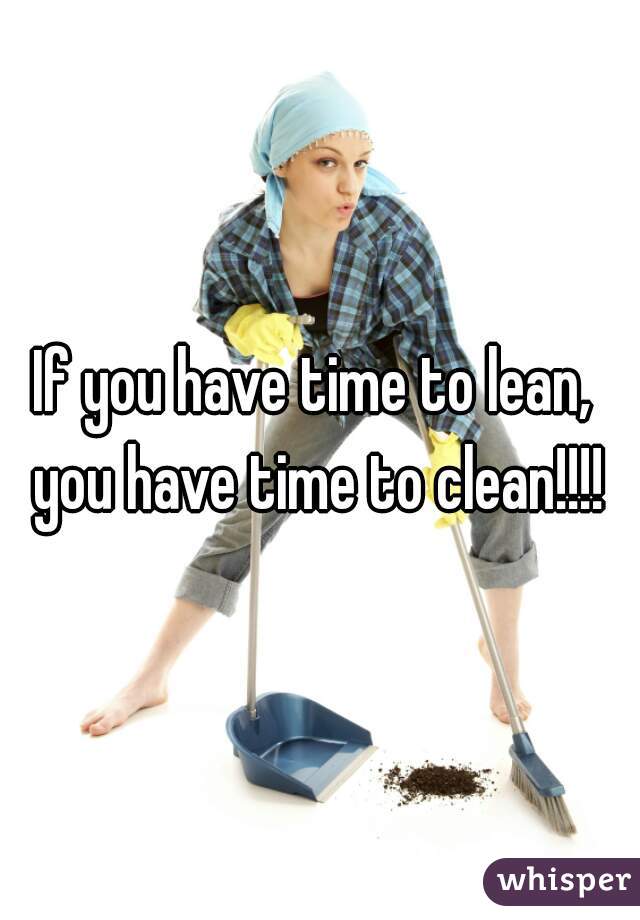 If you have time to lean,  you have time to clean!!!! 