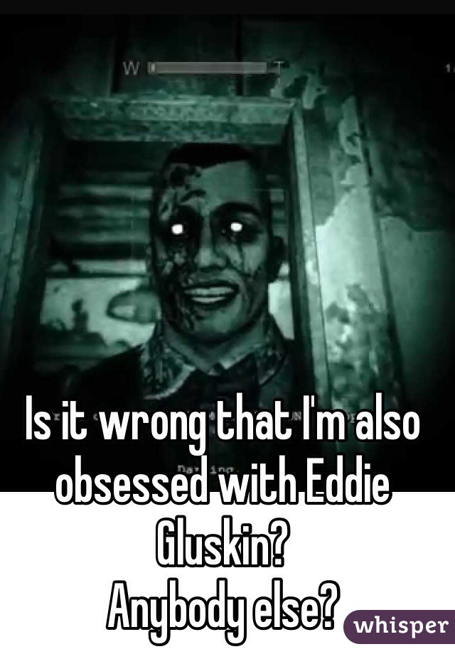 Is it wrong that I'm also obsessed with Eddie Gluskin?
Anybody else?