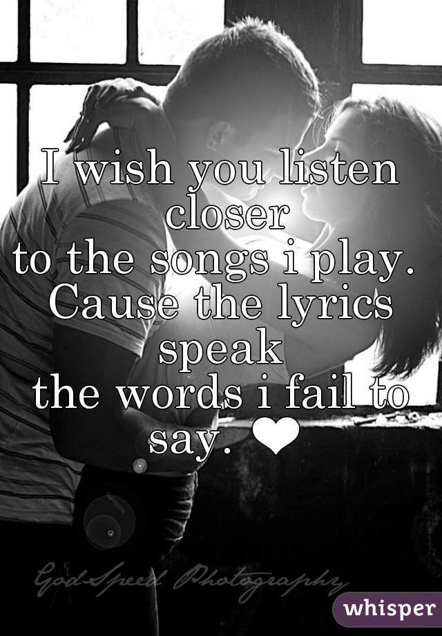 I wish you listen closer
to the songs i play. 
Cause the lyrics speak 
the words i fail to say. ❤