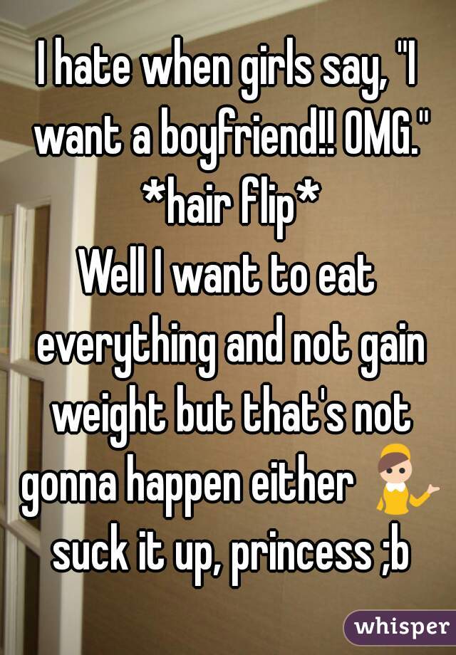 I hate when girls say, "I want a boyfriend!! OMG." *hair flip*
Well I want to eat everything and not gain weight but that's not gonna happen either 💁 suck it up, princess ;b