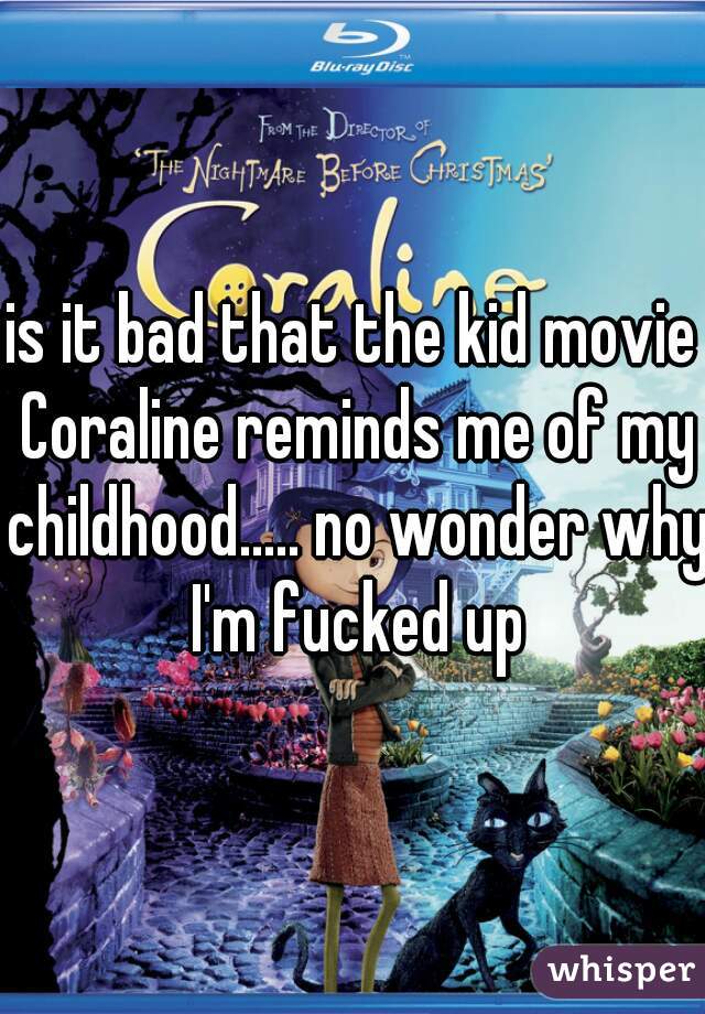 is it bad that the kid movie Coraline reminds me of my childhood..... no wonder why I'm fucked up