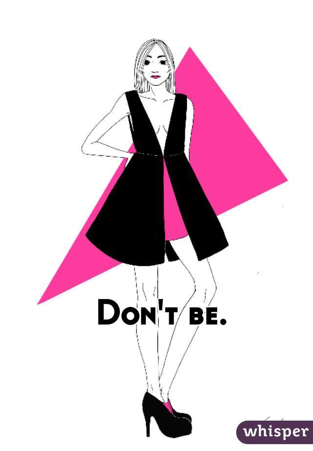 Don't be. 