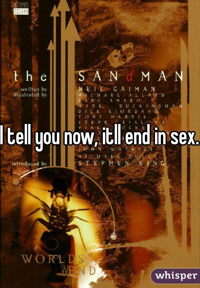 I tell you now, itll end in sex.