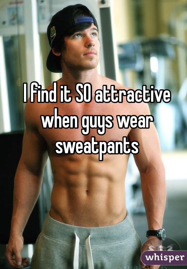 I find it SO attractive when guys wear sweatpants 