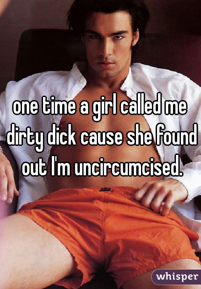 one time a girl called me dirty dick cause she found out I'm uncircumcised.