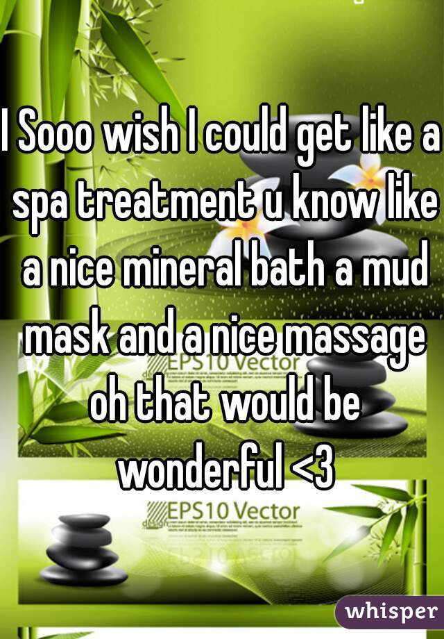 I Sooo wish I could get like a spa treatment u know like a nice mineral bath a mud mask and a nice massage oh that would be wonderful <3