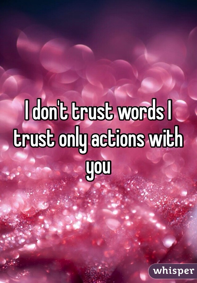 I don't trust words I trust only actions with you 