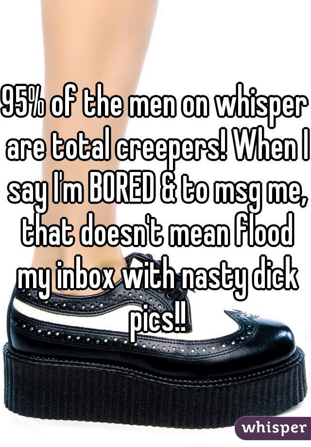 95% of the men on whisper are total creepers! When I say I'm BORED & to msg me, that doesn't mean flood my inbox with nasty dick pics!!