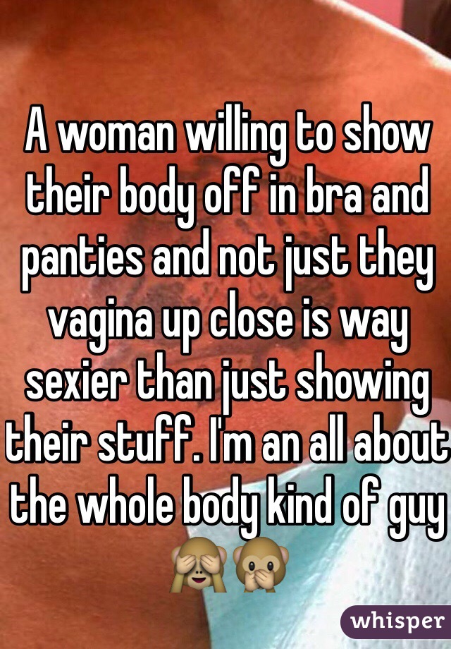 A woman willing to show their body off in bra and panties and not just they vagina up close is way sexier than just showing their stuff. I'm an all about the whole body kind of guy 🙈🙊