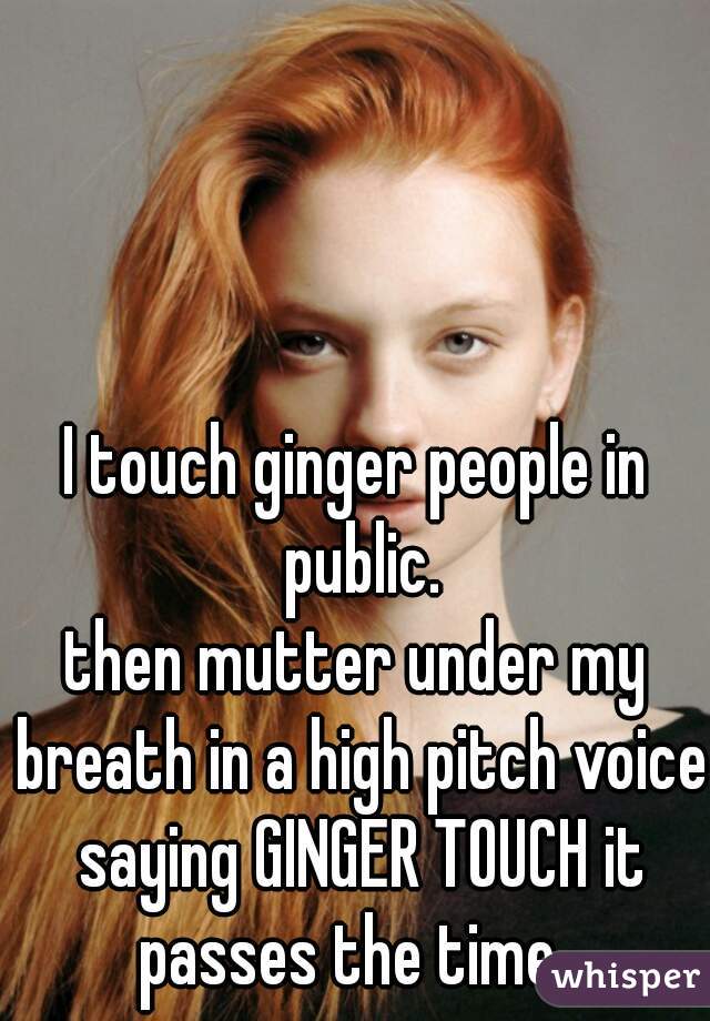 I touch ginger people in public.

then mutter under my breath in a high pitch voice saying GINGER TOUCH it passes the time  