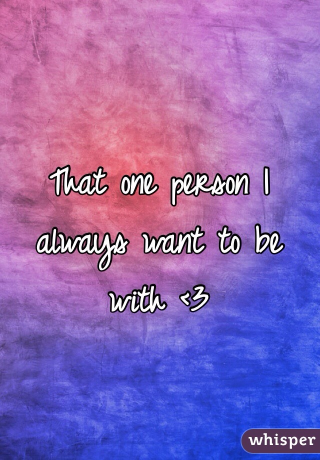 That one person I always want to be with <3
