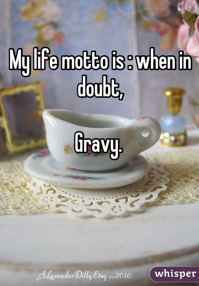 My life motto is : when in doubt,

Gravy. 