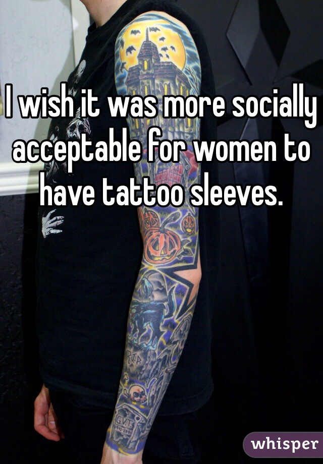 I wish it was more socially acceptable for women to have tattoo sleeves. 