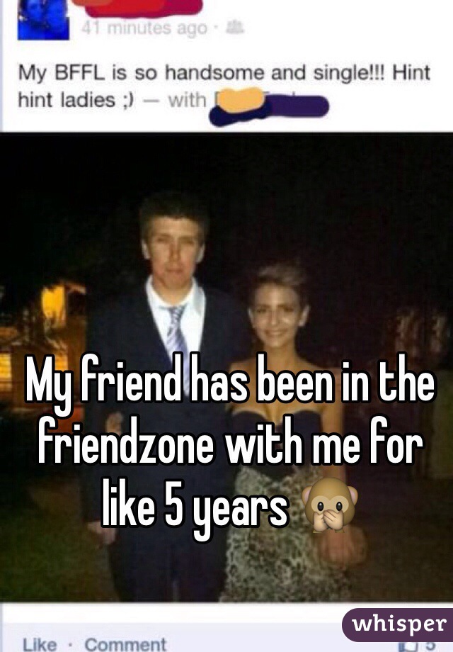 My friend has been in the friendzone with me for like 5 years 🙊