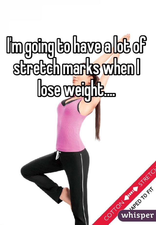 I'm going to have a lot of stretch marks when I lose weight....