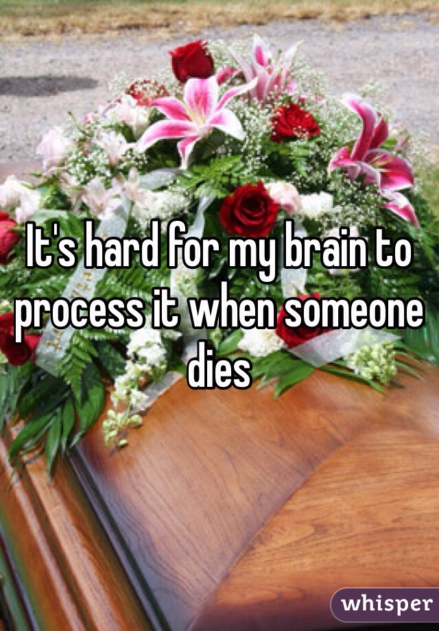 It's hard for my brain to process it when someone dies