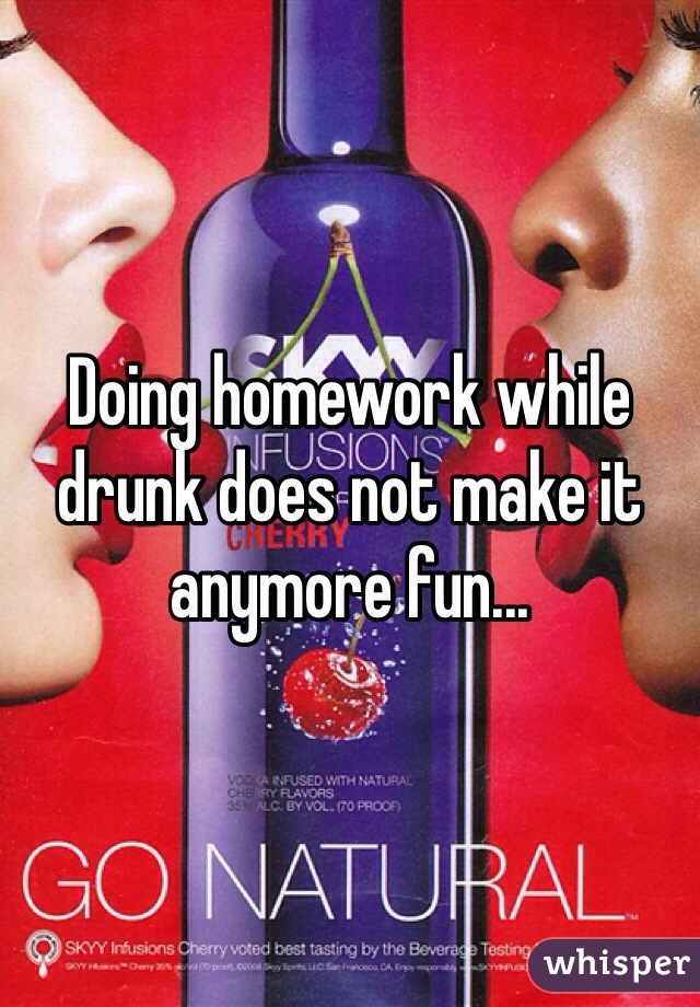 Doing homework while drunk does not make it anymore fun...