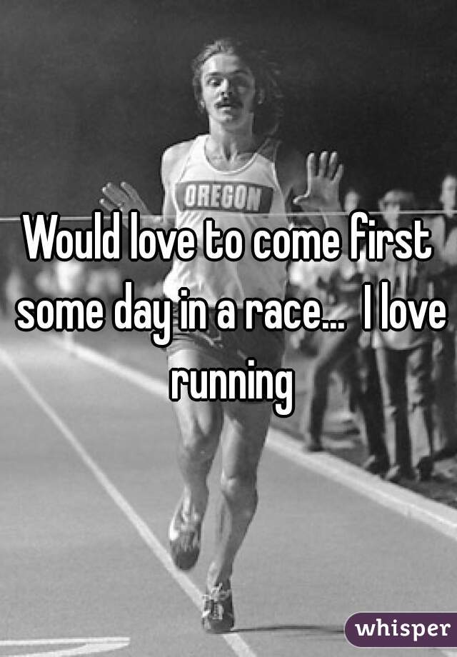 Would love to come first some day in a race...  I love running