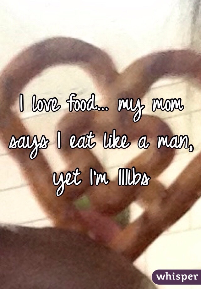 I love food… my mom says I eat like a man, yet I'm 111lbs