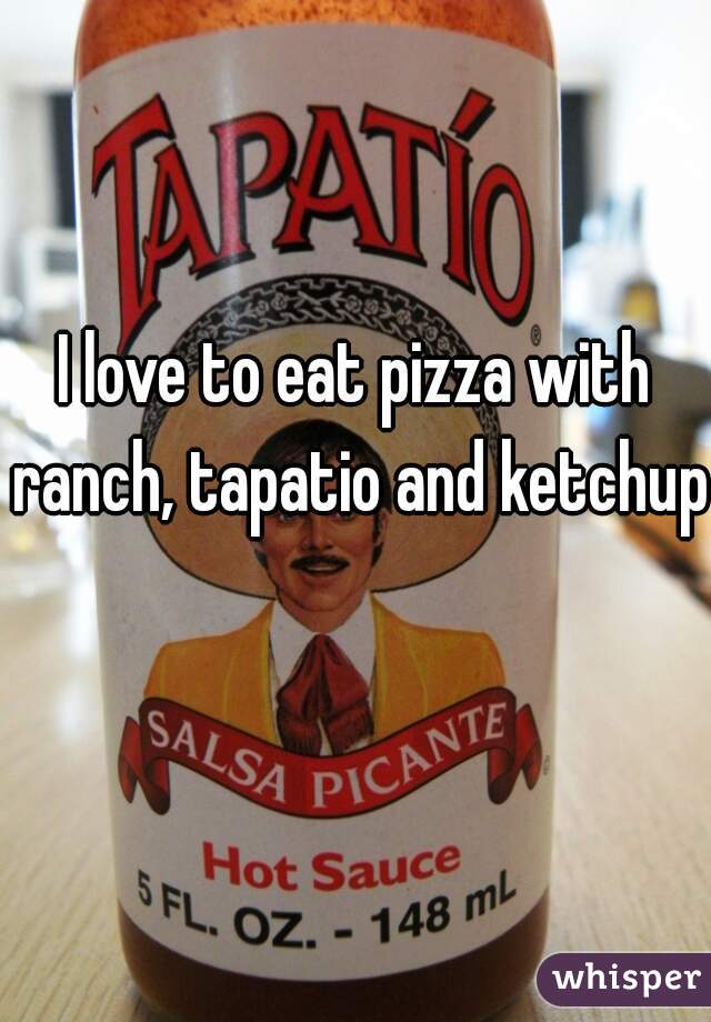 I love to eat pizza with ranch, tapatio and ketchup  